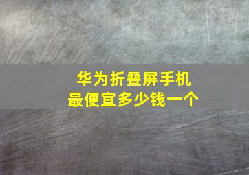 华为折叠屏手机最便宜多少钱一个