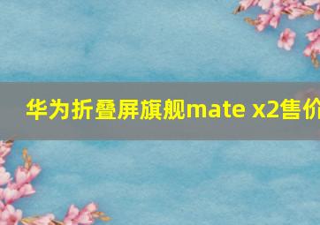 华为折叠屏旗舰mate x2售价