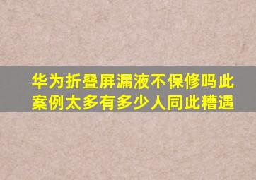 华为折叠屏漏液不保修吗此案例太多有多少人同此糟遇