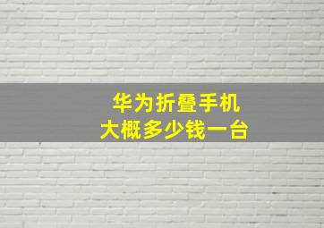 华为折叠手机大概多少钱一台