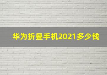 华为折叠手机2021多少钱