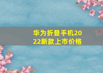 华为折叠手机2022新款上市价格