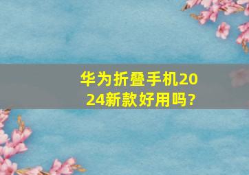 华为折叠手机2024新款好用吗?