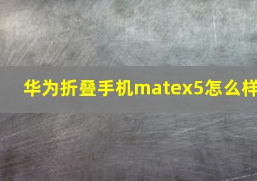 华为折叠手机matex5怎么样