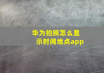 华为拍照怎么显示时间地点app