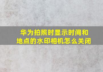 华为拍照时显示时间和地点的水印相机怎么关闭