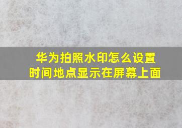 华为拍照水印怎么设置时间地点显示在屏幕上面