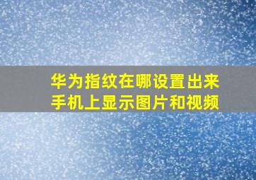 华为指纹在哪设置出来手机上显示图片和视频