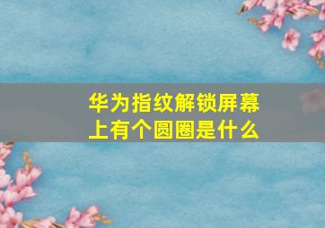 华为指纹解锁屏幕上有个圆圈是什么