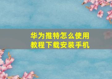 华为推特怎么使用教程下载安装手机