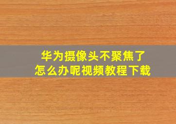 华为摄像头不聚焦了怎么办呢视频教程下载