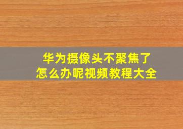 华为摄像头不聚焦了怎么办呢视频教程大全