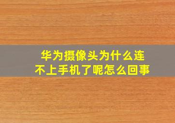 华为摄像头为什么连不上手机了呢怎么回事