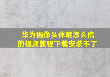 华为摄像头休眠怎么搞的视频教程下载安装不了