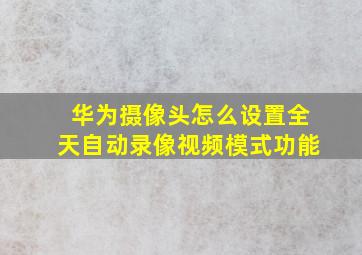 华为摄像头怎么设置全天自动录像视频模式功能