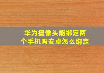 华为摄像头能绑定两个手机吗安卓怎么绑定