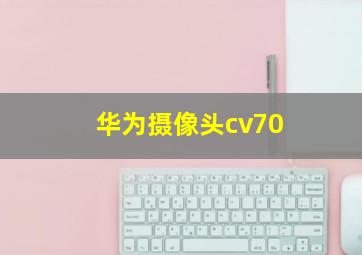 华为摄像头cv70