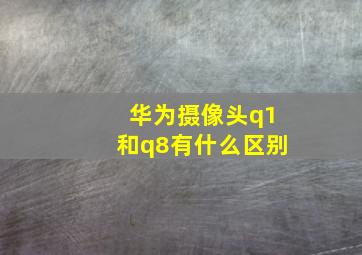 华为摄像头q1和q8有什么区别