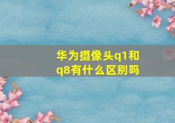 华为摄像头q1和q8有什么区别吗