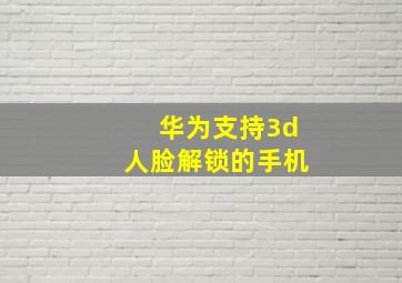 华为支持3d人脸解锁的手机