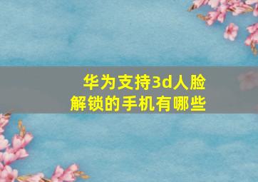 华为支持3d人脸解锁的手机有哪些