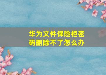 华为文件保险柜密码删除不了怎么办