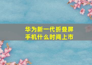 华为新一代折叠屏手机什么时间上市