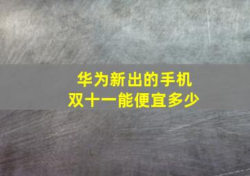 华为新出的手机双十一能便宜多少