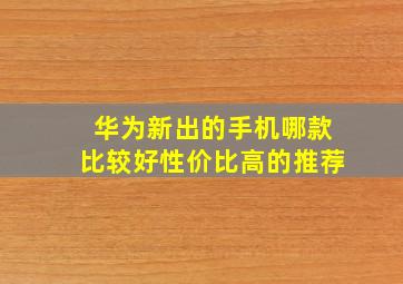 华为新出的手机哪款比较好性价比高的推荐