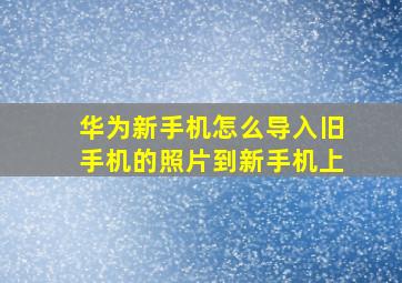 华为新手机怎么导入旧手机的照片到新手机上