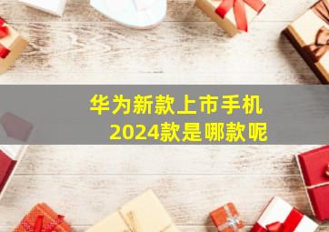 华为新款上市手机2024款是哪款呢