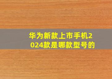 华为新款上市手机2024款是哪款型号的