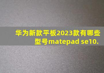 华为新款平板2023款有哪些型号matepad se10.