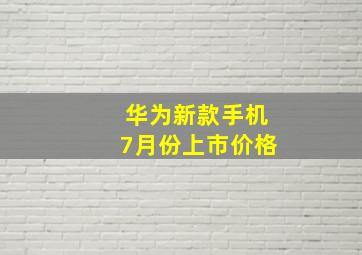 华为新款手机7月份上市价格