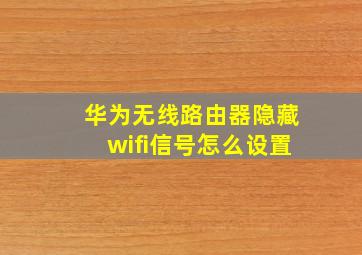 华为无线路由器隐藏wifi信号怎么设置