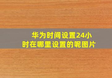 华为时间设置24小时在哪里设置的呢图片