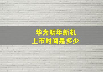 华为明年新机上市时间是多少