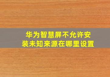 华为智慧屏不允许安装未知来源在哪里设置