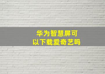 华为智慧屏可以下载爱奇艺吗