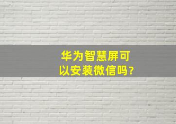 华为智慧屏可以安装微信吗?