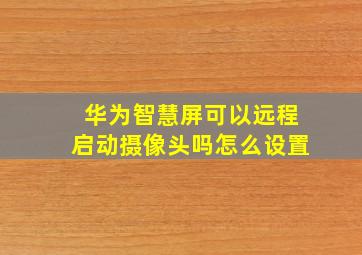 华为智慧屏可以远程启动摄像头吗怎么设置