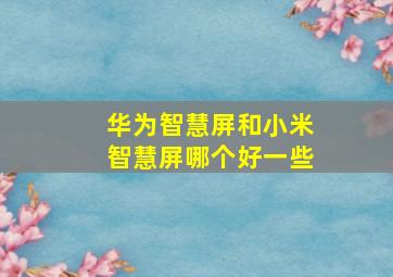 华为智慧屏和小米智慧屏哪个好一些