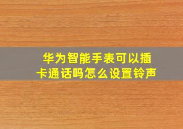 华为智能手表可以插卡通话吗怎么设置铃声