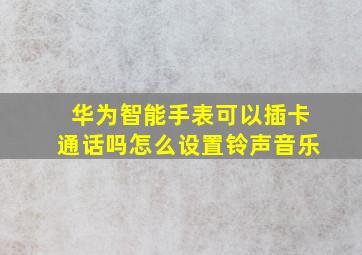 华为智能手表可以插卡通话吗怎么设置铃声音乐