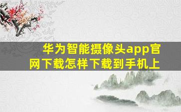 华为智能摄像头app官网下载怎样下载到手机上