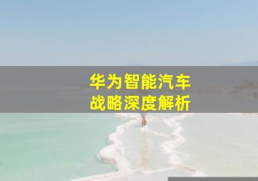 华为智能汽车战略深度解析