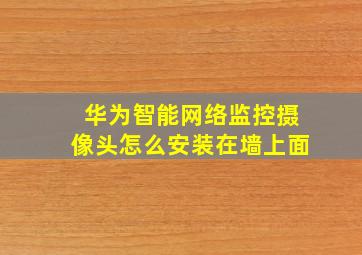 华为智能网络监控摄像头怎么安装在墙上面