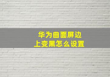 华为曲面屏边上变黑怎么设置