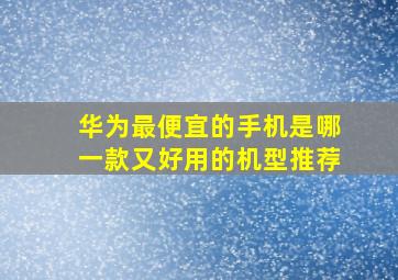 华为最便宜的手机是哪一款又好用的机型推荐