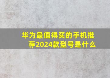 华为最值得买的手机推荐2024款型号是什么